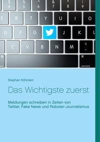 Stephan Köhnlein - Das Wichtigste zuerst - Meldungen schreiben in Zeiten von Twitter, Fake News und Roboter-Journalismus.