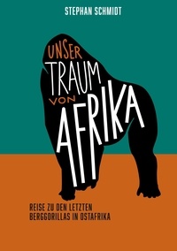 Stephan Schmidt - Unser Traum von Afrika - Reise zu den letzten Berggorillas in Ostafrika.