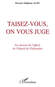 Stéphane Alhy - Taisez-vous, on vous juge - Les dessous de l'affaire de l'hôpital de Châteaudun.