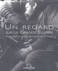 Stéphane Audoin-Rouzeau - Un Regard Sur La Grande Guerre. Photographies Inedites Du Soldat Marcel Felser.