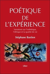 Stéphane Bastien - Poétique de l'expérience - Variations sur l'esthétique, l'éthique et la qualité de vie.