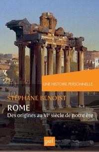 Stéphane Benoist - Une histoire personnelle de Rome - Des origines au VIe siècle de notre ère.