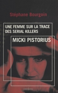 Stéphane Bourgoin - Micki Pistorius. Une Femme Sur La Trace Des Serial Killers.