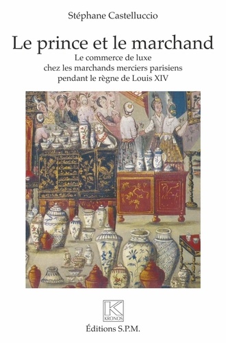 Stéphane Castelluccio - Le prince et le marchand - Le commerce de luxe chez les marchands merciers parisiens pendant le règne de Louis XIV.