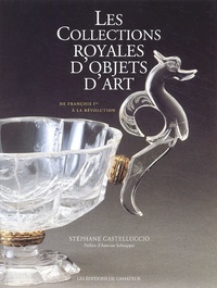 Stéphane Castelluccio - Les Collections Royales D'Objets D'Art. De Francois Ier A La Revolution.