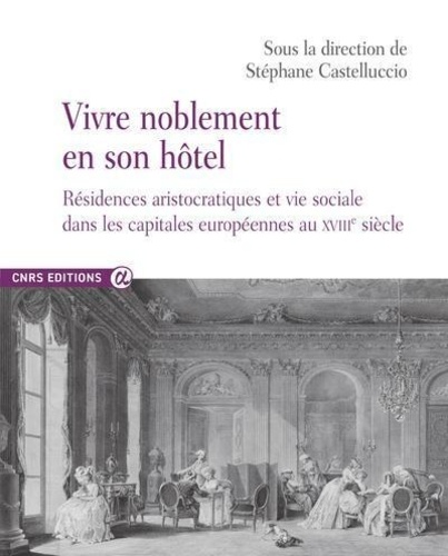 Stéphane Castelluccio - Vivre noblement en son hôtel - Résidences aristocratiques et vie sociale dans les capitales européennes au XVIIIe siècle.