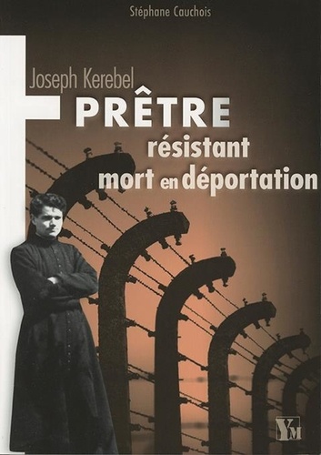 Joseph Kerebel. Prêtre, résistant, mort en déportation