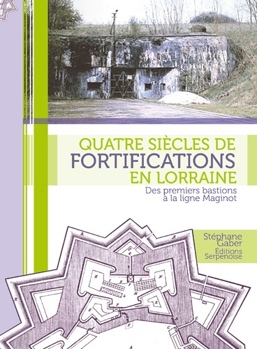 Stéphane Gaber - Quatre siècles de fortifications en Lorraine - Des premiers bastions à la ligne Maginot.