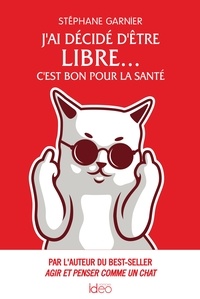 Stéphane Garnier - J'ai décidé d'être libre... C'est bon pour la santé - Par l'auteur du best-seller Agir et penser comme un chat.