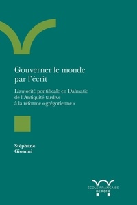 Stéphane Gioanni - Gouverner le monde par l'écrit - L'autorité pontificale en Dalmatie de l'antiquité tardive à la réforme "grégorienne".