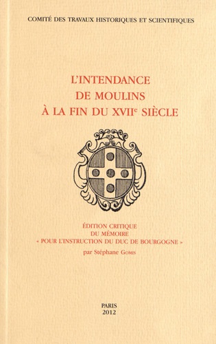 Stéphane Gomis - L'Intendance de Moulins à la fin du XVIIe siècle - Edition critique du mémoire "Pour l'instruction du duc de Bourgogne".