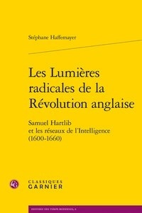 Stéphane Haffemayer - Les Lumières radicales de la Révolution anglaise - Samuel Hartlib et les réseaux de l'Intelligence (1600-1660).