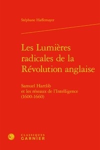 Stéphane Haffemayer - Les Lumières radicales de la Révolution anglaise - Samuel Hartlib et les réseaux de l'Intelligence (1600-1660).
