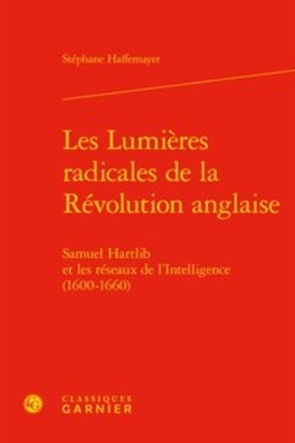 Les Lumières radicales de la Révolution anglaise. Samuel Hartlib et les réseaux de l'Intelligence (1600-1660)