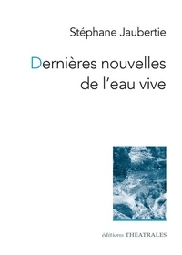 Stéphane Jaubertie - Dernières nouvelles de l'eau vive - Nouvelles théâtrales.