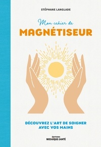 Stéphane Langlade - Mon cahier de magnétiseur - Découvrez l'art de soigner avec vos mains.