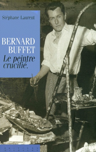 Stéphane Laurent - Bernard Buffet. Le Peintre Crucifie.