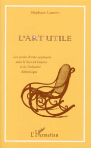 Stéphane Laurent - L'Art Utile. Les Ecoles D'Arts Appliques Sous Le Second Empire Et La Troisieme Republique.