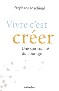 Stéphane Machinal - Vivre c'est créer - Une spiritualité du courage.