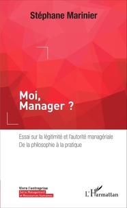 Stéphane Marinier - Moi, Manager ? - Essai sur la légitimité et l'autorité managériale, de la philosophie à la pratique.