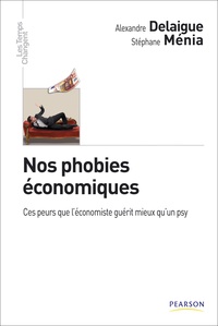 Stéphane Menia et Alexandre Delaigue - Nos phobies économiques - Ces peurs que l'économiste guérit mieux qu'un psy.