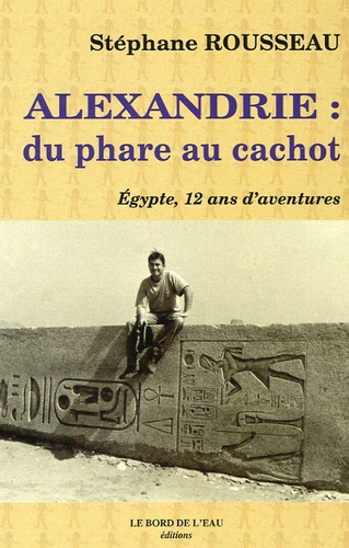 Stéphane Rousseau - Alexandrie : du phare au cachot - Egypte, 12 ans d'aventures.