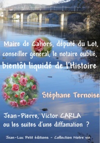 Stéphane Ternoise - Maire de Cahors, député du Lot, conseiller général, le notaire oublié bientôt liquidé de l’Histoire - Jean-Pierre, Victor CARLA ou les suites d’une diffamation ?.