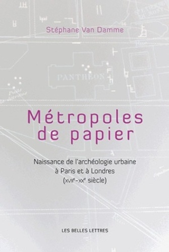 Stéphane Van Damme - Métropoles de papier - Naissance de l'archéologie urbaine à Paris et à Londres (XVIIe-XXe siècle).