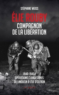 Stéphane Weiss - Elie Rouby, compagnon de la Libération - 1940-1945 : opérations clandestines du Limousin à l'île d'Oléron.