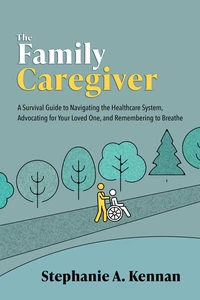 The Family Caregiver: A Survival Guide to Navigating the Healthcare System, Advocating for Your Loved One, and Remembering to Breathe
