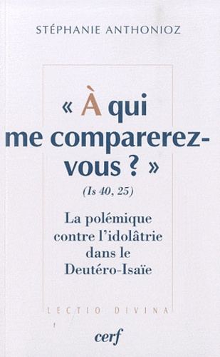 Stéphanie Anthonioz - A qui me comparez-vous ? (Is 40,25) - La polémique contre l'idolâtrie dans le Deutéro-Isaïe.