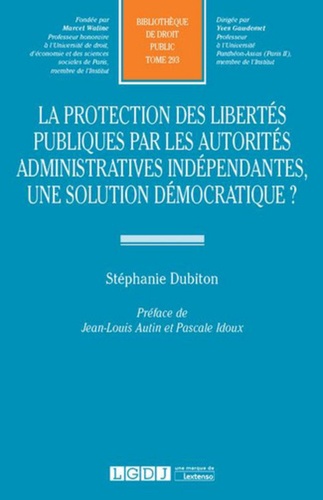 Stéphanie Dubiton - La protection des libertés publiques par les autorités administratives indépendantes, une solution démocratique ?.
