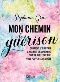 Stéphanie Gras - Mon chemin de guérison - Comment j'ai appris à m'aimer et à prendre soin de moi, et ce que vous pouvez faire aussi.