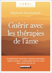 Stéphanie Kaczmareck - Guérir avec les thérapies de l'âme - Constellations familiales, hypnose spirituelle, sophro-analyse : comprendre d’où l’on vient pour savoir où l’on va.