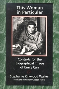 Stephanie Kirkwood Walker et William Closson James - This Woman in Particular - Contexts for the Biographical Image of Emily Carr.
