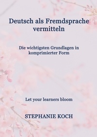 Stéphanie Koch - Deutsch als Fremdsprache vermitteln - Die wichtigsten Grundlagen in komprimierter Form.