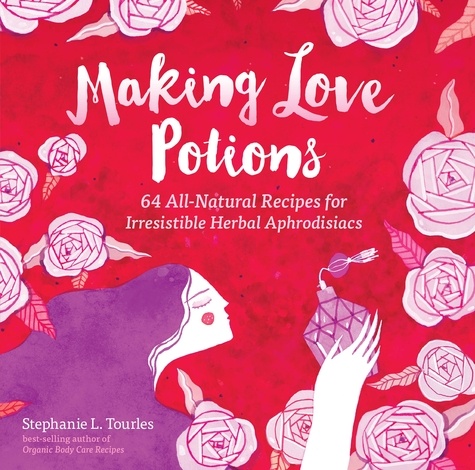 Making Love Potions. 64 All-Natural Recipes for Irresistible Herbal Aphrodisiacs
