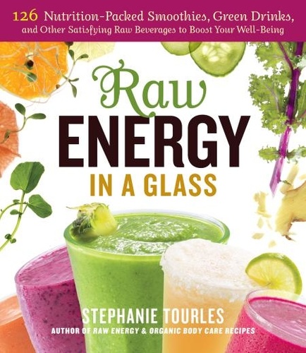 Raw Energy in a Glass. 126 Nutrition-Packed Smoothies, Green Drinks, and Other Satisfying Raw Beverages to Boost Your Well-Being