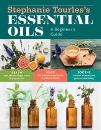 Stephanie L. Tourles - Stephanie Tourles's Essential Oils: A Beginner's Guide - Learn Safe, Effective Ways to Use 25 Popular Oils; Make 100 Aromatherapy Blends to Enhance Health; Soothe Common Ailments and Promote Well-Being.