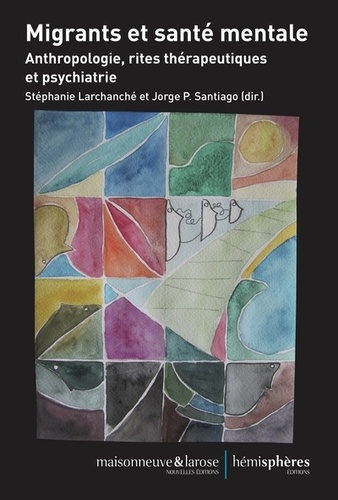 Stéphanie Larchanché et Jorge-P Santiago - Migrants et santé mentale - Anthropologie, rites thérapeutiques et psychiatrie.