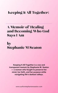 Keeping It All Together: A Memoir of Healing and Becoming Who God Says I Am