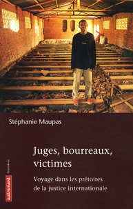 Stéphanie Maupas - Juges, bourreaux, victimes - Voyage dans les prêtoires de la justice internationale.