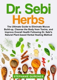  Stephanie Quiñones - Dr. Sebi Herbs: The Ultimate Guide to Eliminate Mucus Build-up, Cleanse the Body from Toxins, and Improve Overall Health Following Dr. Sebi’s Natural Plant-based Herbal Healing Method.