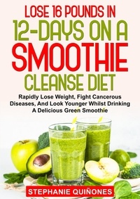  Stephanie Quiñones - Lose 16 Pounds In 12-Days On A Smoothie Cleanse Diet: Rapidly Lose Weight, Fight Cancerous Diseases, And Look Younger Whilst Drinking A Delicious Green Smoothie.
