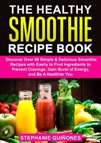  Stephanie Quiñones - The Healthy Smoothie Recipe Book: Discover Over 98 Simple &amp; Delicious Smoothie Recipes With Easily To Find Ingredients To Prevent Cravings, Gain Burst Of Energy, And Be A Healthier You.