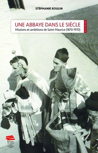 Une abbaye dans le siècle. Missions et ambitions de Saint-Maurice (1870-1970)