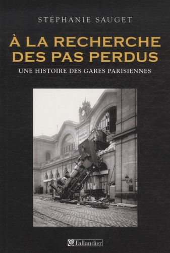 Stéphanie Sauget - A la recherche des pas perdus - Une histoire des gares parisiennes au XIXe siècle.