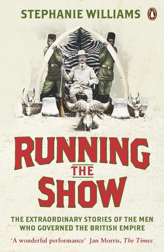 Stephanie Williams - Running the Show - The Extraordinary Stories of the Men who Governed the British Empire.