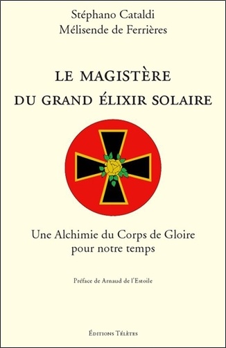 Stéphano Cataldi et Mélisende De Ferrières - Le magistère du grand élixir solaire - Une Alchimie du Corps de Gloire pour notre temps.