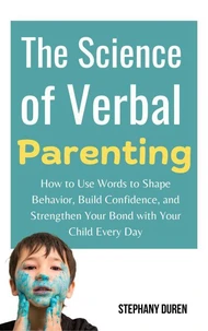 The Science of Verbal Parenting: How to Use Words to Shape Behavior, Build Confidence, and Strengthen Your Bond With Your Child Every Day